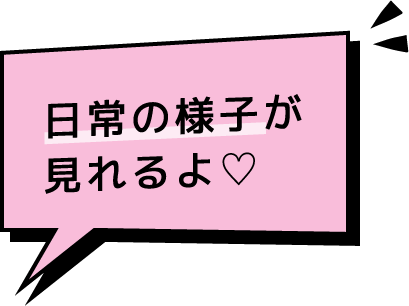 日常の様子が見れるよ♡